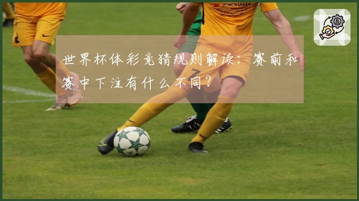 世界杯体彩竞猜规则解读：赛前和赛中下注有什么不同？