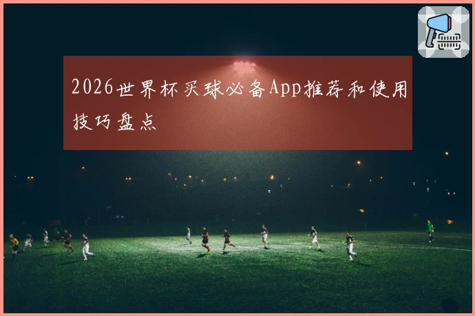 2026世界杯买球必备App推荐和使用技巧盘点