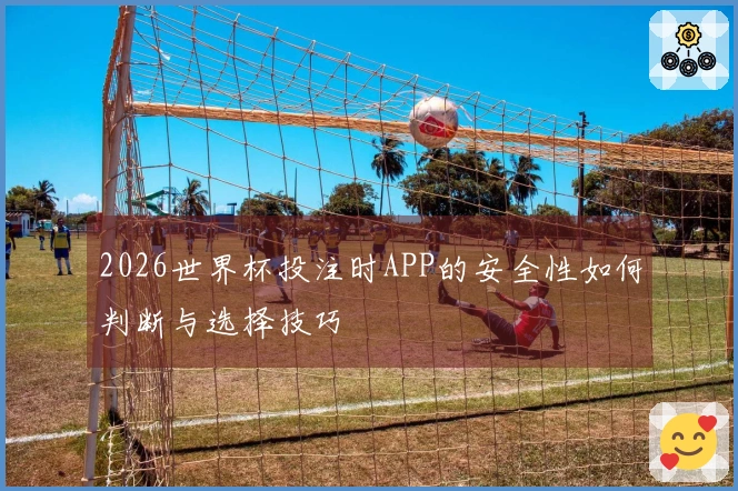2026世界杯投注时APP的安全性如何判断与选择技巧