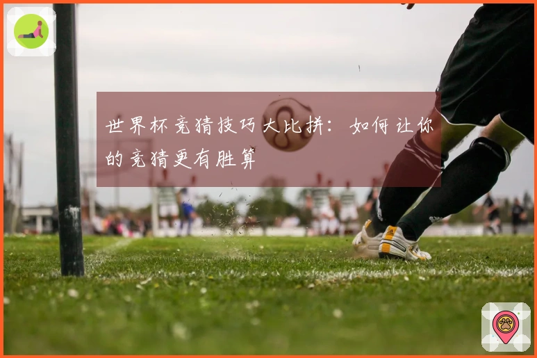 世界杯竞猜技巧大比拼：如何让你的竞猜更有胜算