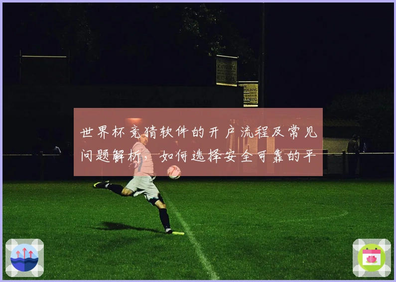 世界杯竞猜软件的开户流程及常见问题解析，如何选择安全可靠的平台？
